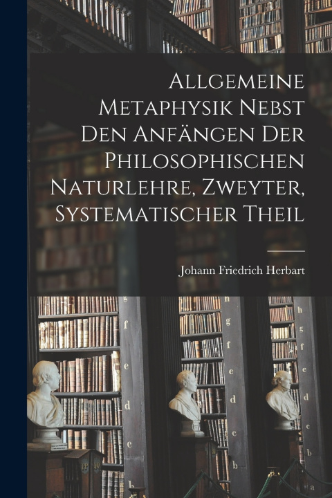 Kniha Allgemeine Metaphysik nebst den Anfängen der philosophischen Naturlehre, Zweyter, systematischer Theil Johann Friedrich Herbart