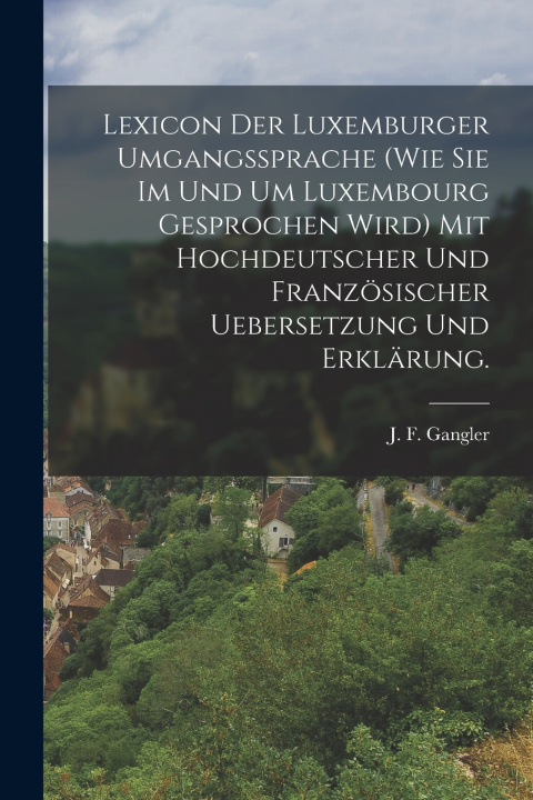 Kniha Lexicon der Luxemburger Umgangssprache (wie Sie im und um Luxembourg gesprochen wird) mit hochdeutscher und französischer Uebersetzung und Erklärung. J. F. Gangler