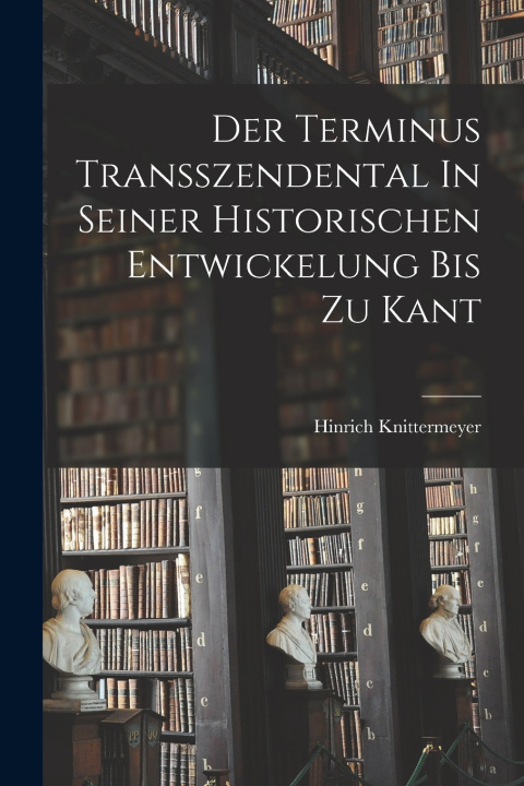 Kniha Der Terminus Transszendental In Seiner Historischen Entwickelung Bis Zu Kant Knittermeyer Hinrich 1891-