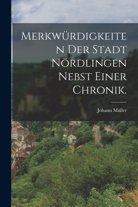 Kniha Merkwürdigkeiten der Stadt Nördlingen nebst einer Chronik. Johann Müller