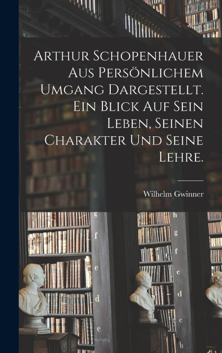 Kniha Arthur Schopenhauer aus persönlichem Umgang dargestellt. Ein Blick auf sein Leben, seinen Charakter und seine Lehre. Wilhelm Gwinner