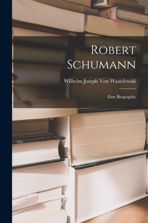 Kniha Robert Schumann Wilhelm Joseph Von Wasielewski