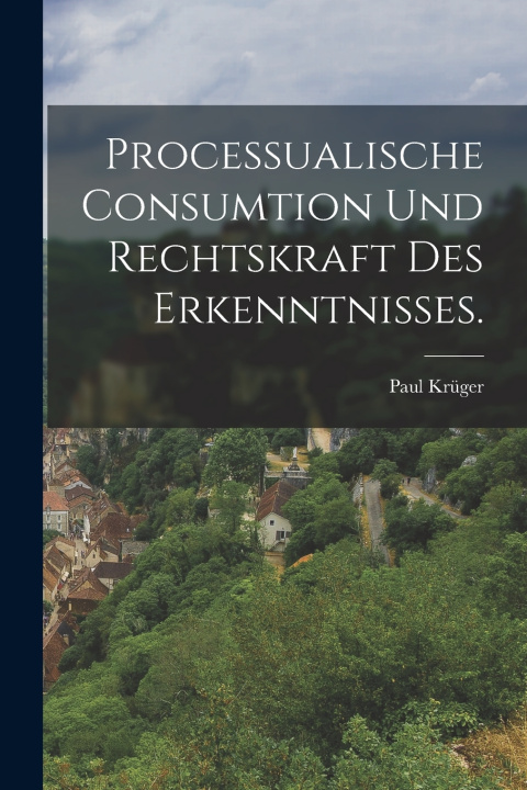 Kniha Processualische Consumtion und Rechtskraft des Erkenntnisses. Paul Krüger
