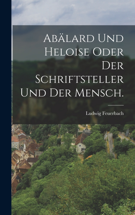 Kniha Abälard und Heloise oder der Schriftsteller und der Mensch. Ludwig Feuerbach