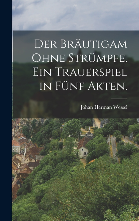 Libro Der Bräutigam ohne Strümpfe. Ein Trauerspiel in fünf Akten. Johan Herman Wessel