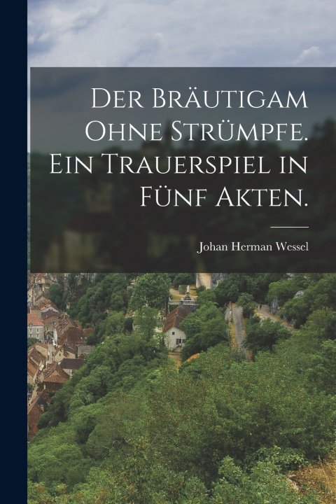 Libro Der Bräutigam ohne Strümpfe. Ein Trauerspiel in fünf Akten. Johan Herman Wessel