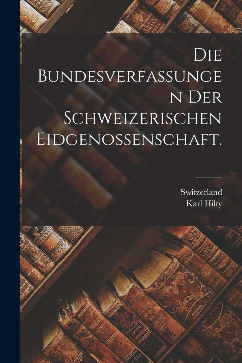 Kniha Die Bundesverfassungen der Schweizerischen Eidgenossenschaft. Karl Hilty