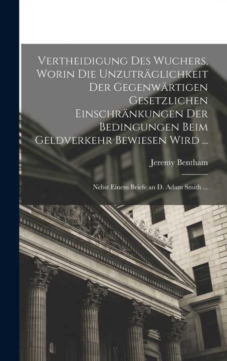 Kniha Vertheidigung Des Wuchers, Worin Die Unzuträglichkeit Der Gegenwärtigen Gesetzlichen Einschränkungen Der Bedingungen Beim Geldverkehr Bewiesen Wird .. Jeremy Bentham