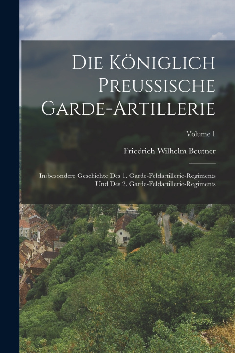 Kniha Die Königlich Preussische Garde-Artillerie Friedrich Wilhelm Beutner