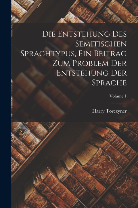 Kniha Die Entstehung des Semitischen Sprachtypus, ein Beitrag zum Problem der Entstehung der Sprache; Volume 1 Harry Torczyner