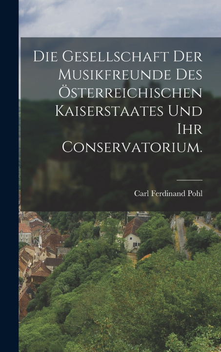 Kniha Die Gesellschaft der Musikfreunde des österreichischen Kaiserstaates und ihr Conservatorium. Carl Ferdinand Pohl