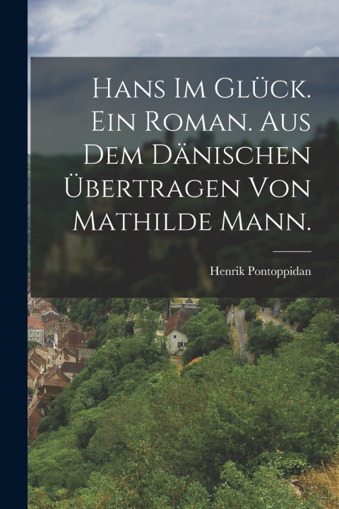 Kniha Hans im Glück. Ein Roman. Aus dem Dänischen übertragen von Mathilde Mann. Henrik Pontoppidan