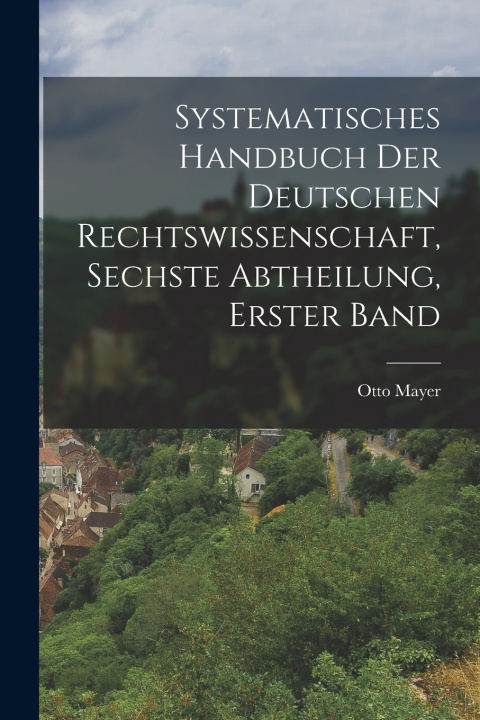 Kniha Systematisches Handbuch der deutschen Rechtswissenschaft, Sechste Abtheilung, erster Band Otto Mayer