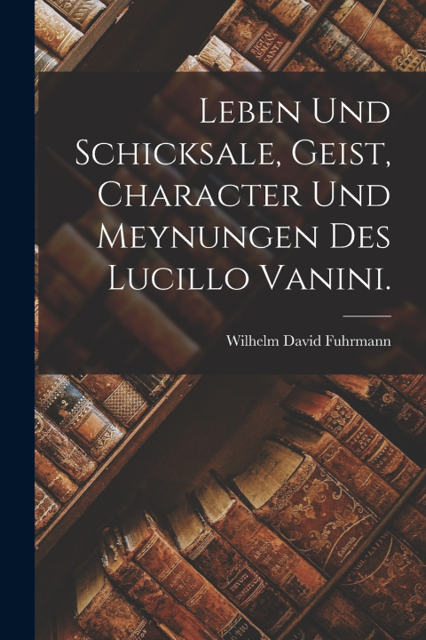 Kniha Leben und Schicksale, Geist, Character und Meynungen des Lucillo Vanini. Wilhelm David Fuhrmann