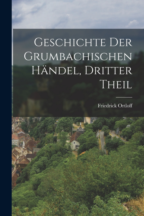 Książka Geschichte Der Grumbachischen Händel, Dritter Theil Friedrick Ortloff
