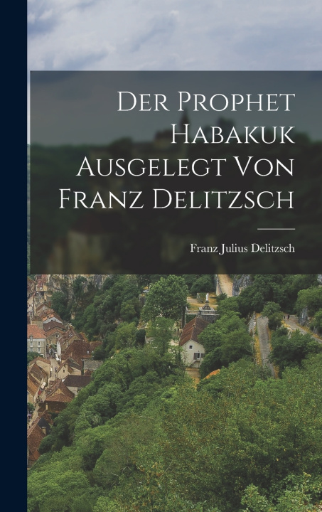Kniha Der Prophet Habakuk Ausgelegt von Franz Delitzsch Franz Julius Delitzsch