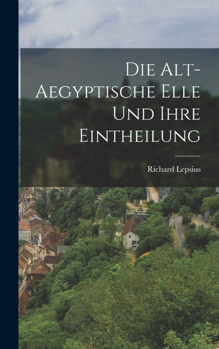 Kniha Die Alt-Aegyptische Elle Und Ihre Eintheilung Richard Lepsius