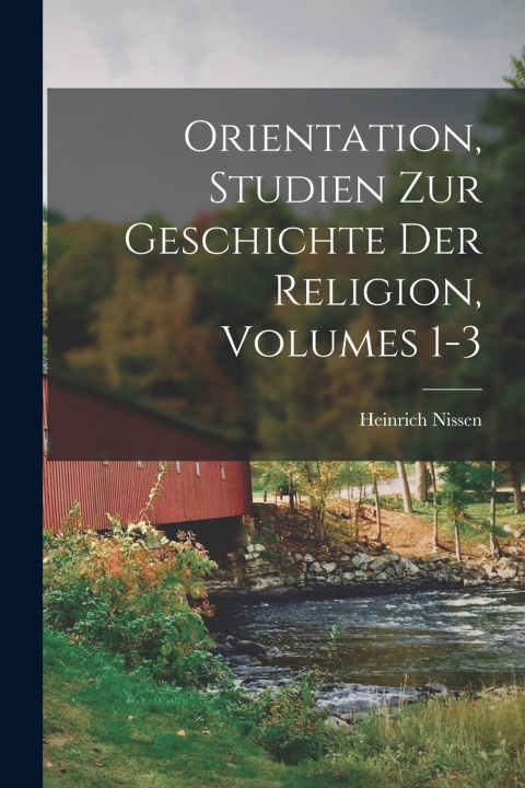 Kniha Orientation, Studien Zur Geschichte Der Religion, Volumes 1-3 Heinrich Nissen