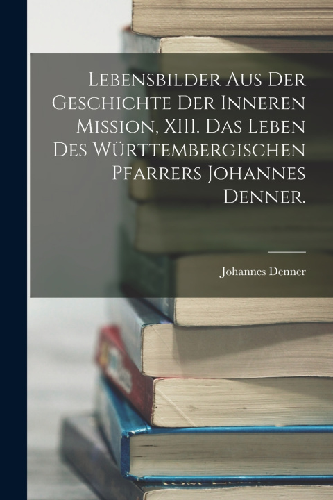 Boek Lebensbilder aus der Geschichte der inneren Mission, XIII. Das Leben Des Württembergischen Pfarrers Johannes Denner. Johannes Denner
