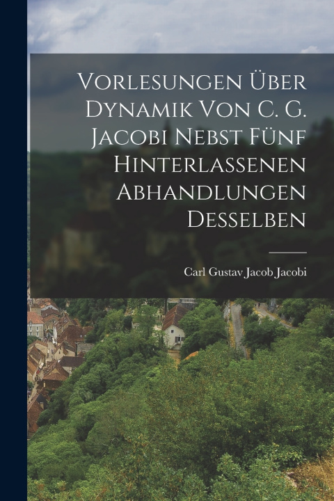 Kniha Vorlesungen über Dynamik von C. G. Jacobi nebst fünf hinterlassenen Abhandlungen desselben Carl Gustav Jacob Jacobi