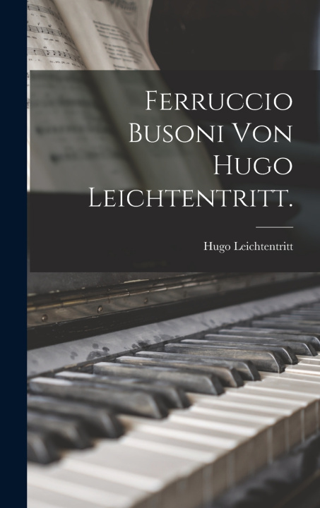 Kniha Ferruccio Busoni von Hugo Leichtentritt. Hugo Leichtentritt