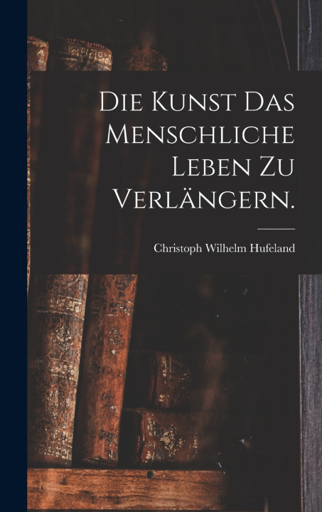 Libro Die Kunst das menschliche Leben zu verlängern. Christoph Wilhelm Hufeland