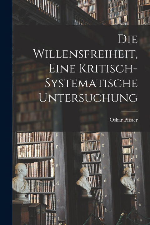 Kniha Die Willensfreiheit, Eine Kritisch-Systematische Untersuchung Oskar Pfister