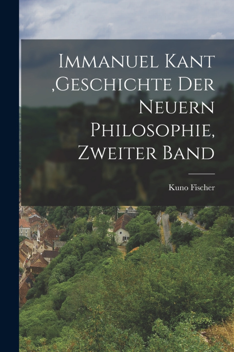 Kniha Immanuel Kant ,Geschichte der neuern Philosophie, Zweiter Band Kuno Fischer