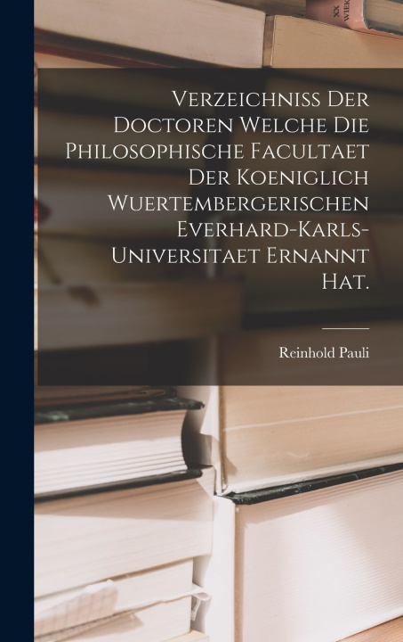 Kniha Verzeichniss der Doctoren welche die Philosophische Facultaet der Koeniglich Wuertembergerischen Everhard-Karls-Universitaet ernannt hat. Reinhold Pauli