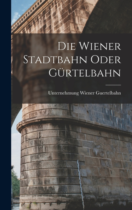 Kniha Die Wiener Stadtbahn oder Gürtelbahn Unternehmung Wiener Guertelbahn