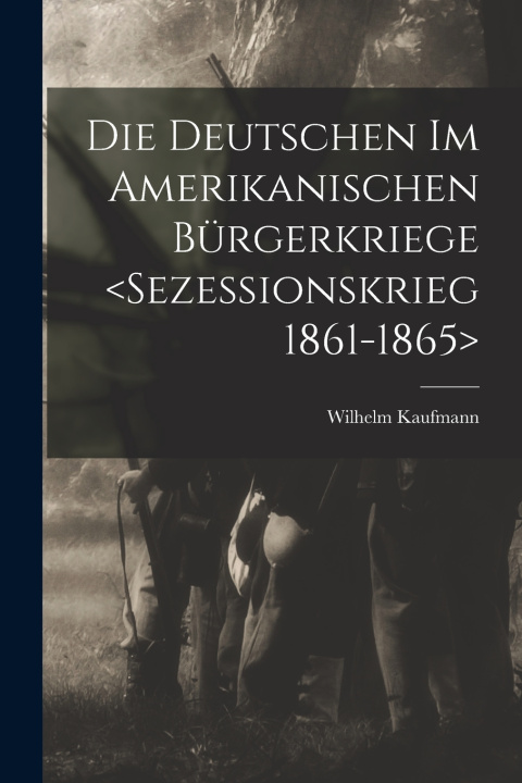Kniha Die Deutschen im amerikanischen Bürgerkriege <Sezessionskrieg 1861-1865> Wilhelm Kaufmann