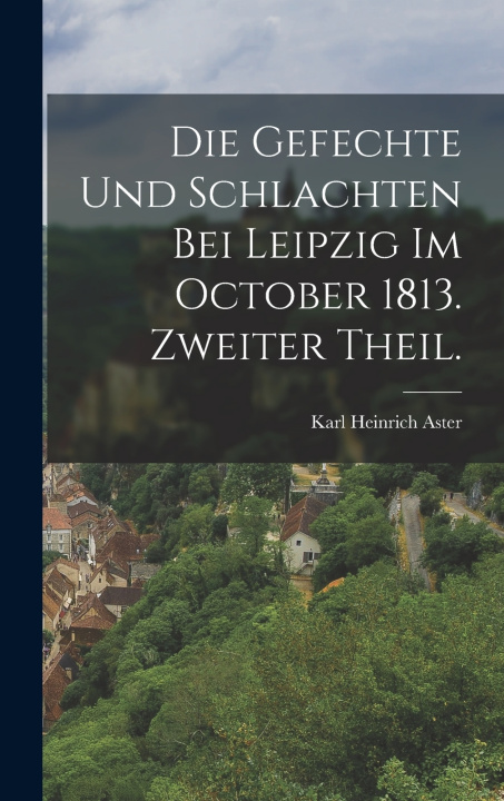 Kniha Die Gefechte und Schlachten bei Leipzig im October 1813. Zweiter Theil. Karl Heinrich Aster