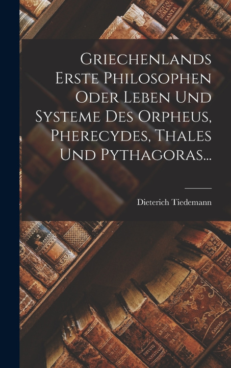 Kniha Griechenlands Erste Philosophen Oder Leben Und Systeme Des Orpheus, Pherecydes, Thales Und Pythagoras... Dieterich Tiedemann
