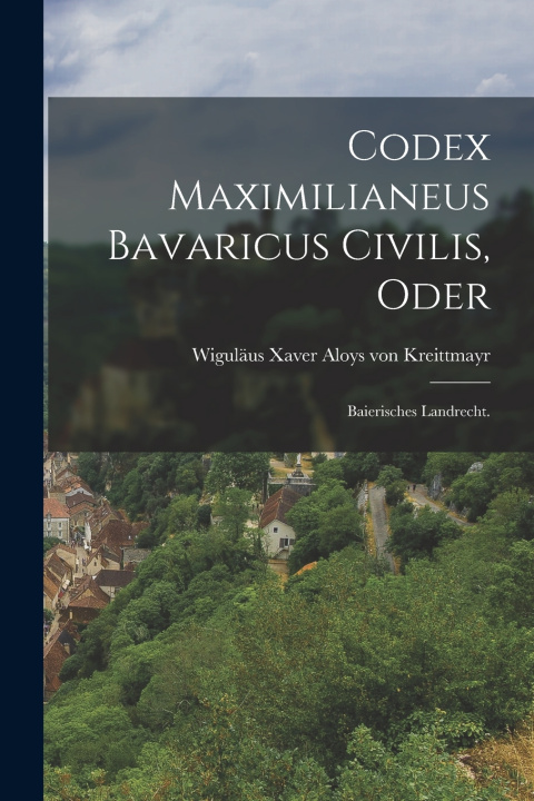 Kniha Codex Maximilianeus Bavaricus Civilis, Oder Wiguläus Xaver Aloys von Kreittmayr