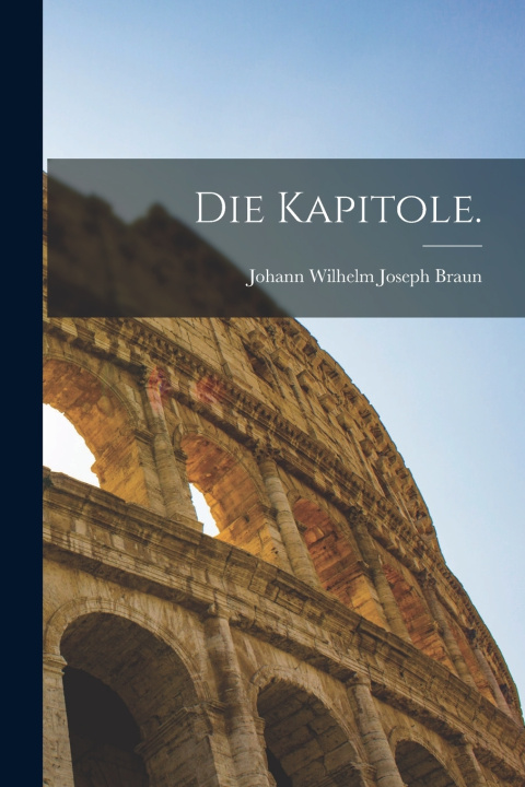 Könyv Die Kapitole. Johann Wilhelm Joseph Braun
