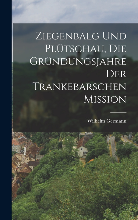 Kniha Ziegenbalg und Plütschau, die Gründungsjahre der Trankebarschen Mission Wilhelm Germann