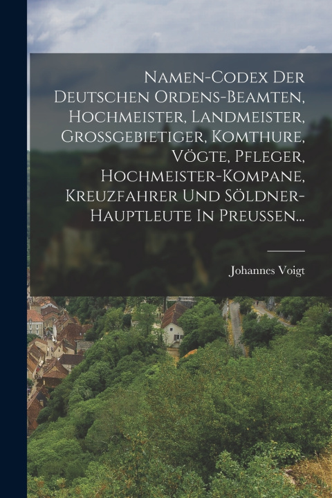Kniha Namen-codex Der Deutschen Ordens-beamten, Hochmeister, Landmeister, Grossgebietiger, Komthure, Vögte, Pfleger, Hochmeister-kompane, Kreuzfahrer Und Sö Johannes Voigt