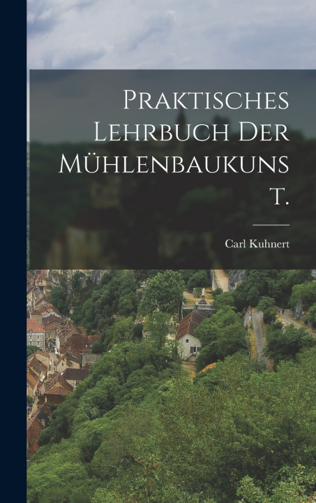 Kniha Praktisches Lehrbuch der Mühlenbaukunst. Carl Kuhnert