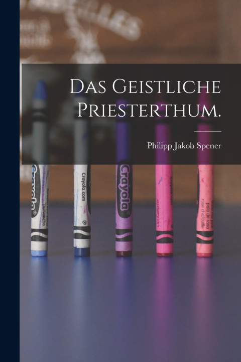 Kniha Das Geistliche Priesterthum. Philipp Jakob Spener