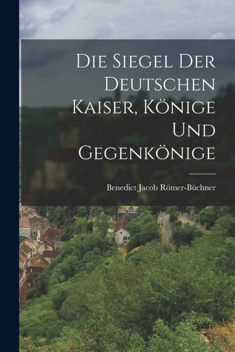 Kniha Die Siegel Der Deutschen Kaiser, Könige Und Gegenkönige Benedict Jacob Römer-Büchner