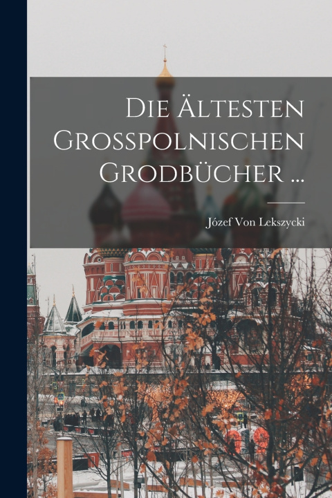 Kniha Die Ältesten Grosspolnischen Grodbücher ... Józef Von Lekszycki
