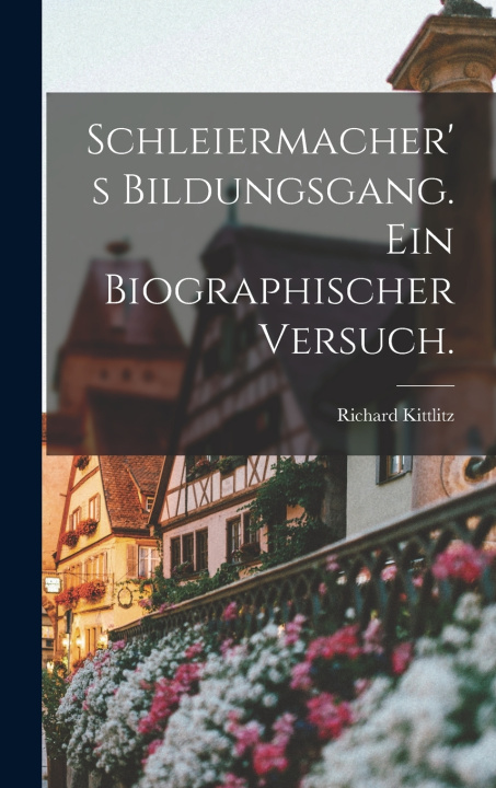 Kniha Schleiermacher's Bildungsgang. Ein biographischer Versuch. Richard Kittlitz