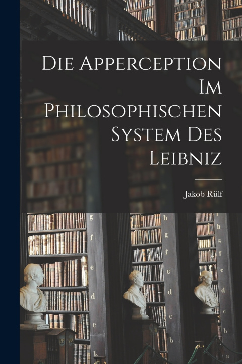 Kniha Die Apperception Im Philosophischen System Des Leibniz Jakob Rülf