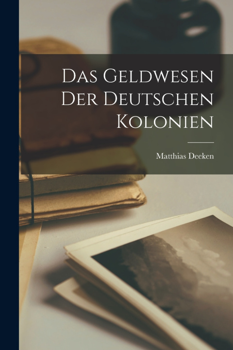 Kniha Das Geldwesen Der Deutschen Kolonien Deeken Matthias 1871-