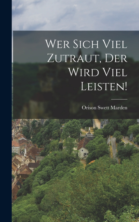 Kniha Wer Sich Viel Zutraut, Der Wird Viel Leisten! Orison Swett 1848-1924 Marden