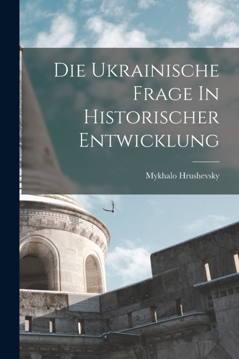 Kniha Die Ukrainische Frage In Historischer Entwicklung Hrushevsky Mykhalo 1866-1934