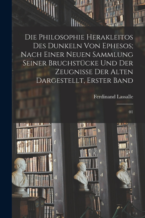 Kniha Die Philosophie Herakleitos des Dunkeln von Ephesos; nach einer neuen Sammlung seiner Bruchstücke und der Zeugnisse der Alten dargestellt, Erster band Ferdinand Lassalle