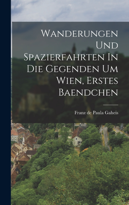 Kniha Wanderungen Und Spazierfahrten In Die Gegenden Um Wien, Erstes Baendchen Franz de Paula Gaheis