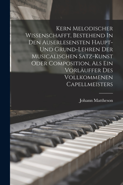Kniha Kern Melodischer Wissenschafft, Bestehend In Den Auserlesensten Haupt- Und Grund-lehren Der Musicalischen Satz-kunst Oder Composition, Als Ein Vorläuf Johann Mattheson