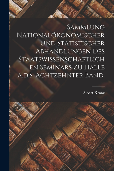 Kniha Sammlung nationalökonomischer und statistischer Abhandlungen des staatswissenschaftlichen Seminars zu Halle a.d.S. Achtzehnter Band. Albert Kraaz